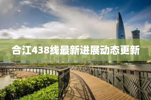 合江438线最新进展动态更新