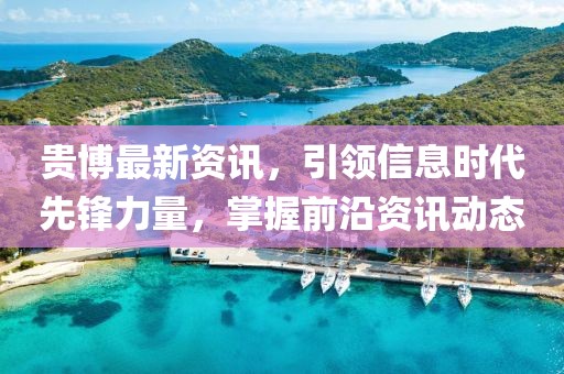 贵博最新资讯，引领信息时代先锋力量，掌握前沿资讯动态