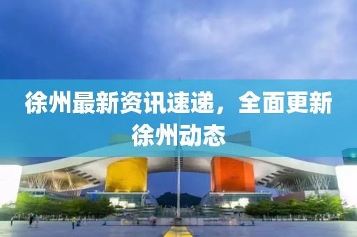 徐州最新资讯速递，全面更新徐州动态