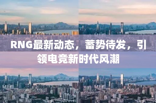 RNG最新动态，蓄势待发，引领电竞新时代风潮