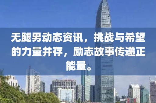 无腿男动态资讯，挑战与希望的力量并存，励志故事传递正能量。