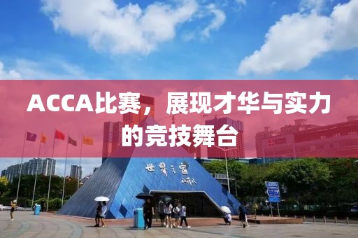 ACCA比赛，展现才华与实力的竞技舞台