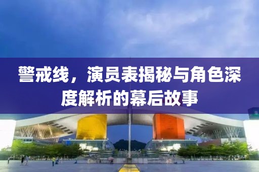 警戒线，演员表揭秘与角色深度解析的幕后故事