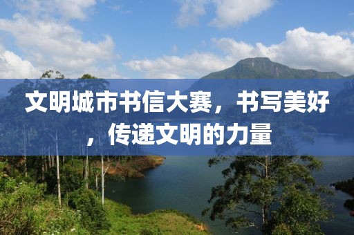 文明城市书信大赛，书写美好，传递文明的力量