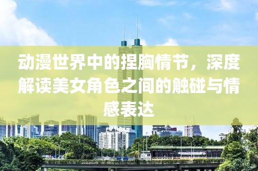 动漫世界中的捏胸情节，深度解读美女角色之间的触碰与情感表达