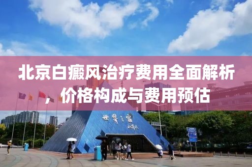 北京白癜风治疗费用全面解析，价格构成与费用预估