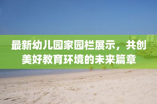 最新幼儿园家园栏展示，共创美好教育环境的未来篇章