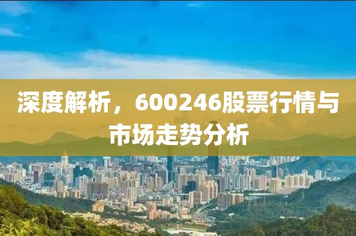 深度解析，600246股票行情与市场走势分析