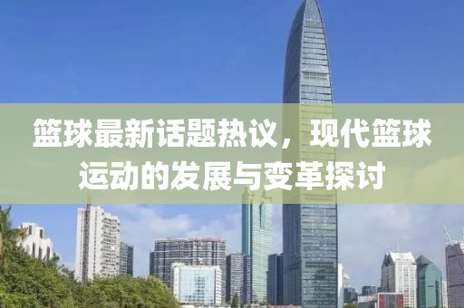篮球最新话题热议，现代篮球运动的发展与变革探讨
