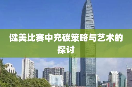 健美比赛中充碳策略与艺术的探讨