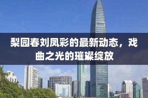 梨园春刘凤彩的最新动态，戏曲之光的璀璨绽放