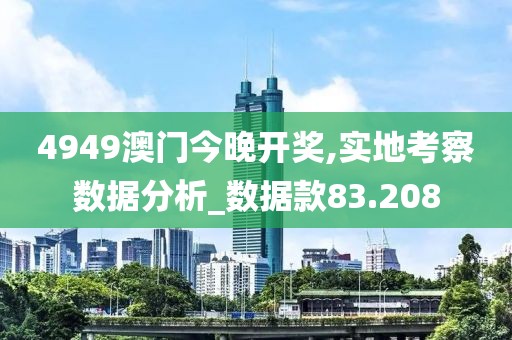 4949澳门今晚开奖,实地考察数据分析_数据款83.208