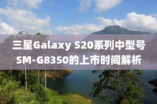 三星Galaxy S20系列中型号SM-G8350的上市时间解析