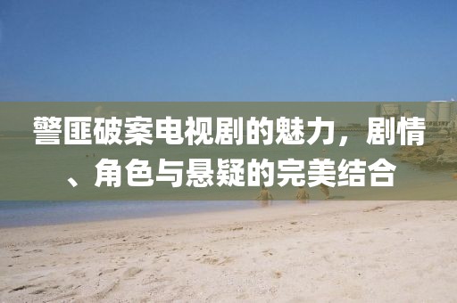 警匪破案电视剧的魅力，剧情、角色与悬疑的完美结合
