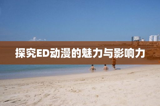 探究ED动漫的魅力与影响力