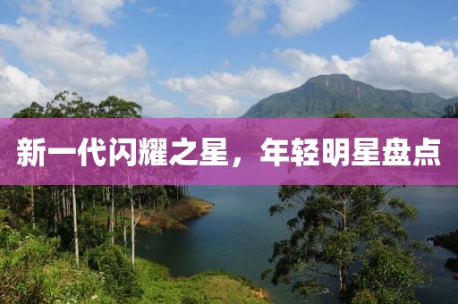 新一代闪耀之星，年轻明星盘点