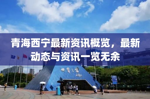 青海西宁最新资讯概览，最新动态与资讯一览无余