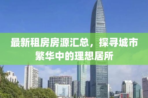 最新租房房源汇总，探寻城市繁华中的理想居所