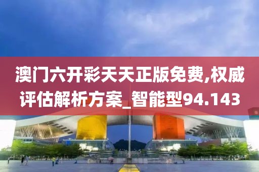 澳门六开彩天天正版免费,权威评估解析方案_智能型94.143