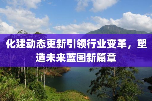 化建动态更新引领行业变革，塑造未来蓝图新篇章