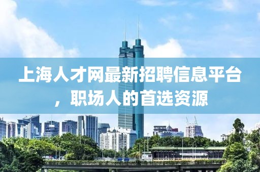 上海人才网最新招聘信息平台，职场人的首选资源