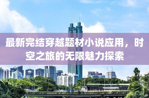 最新完结穿越题材小说应用，时空之旅的无限魅力探索
