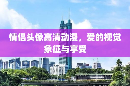 情侣头像高清动漫，爱的视觉象征与享受