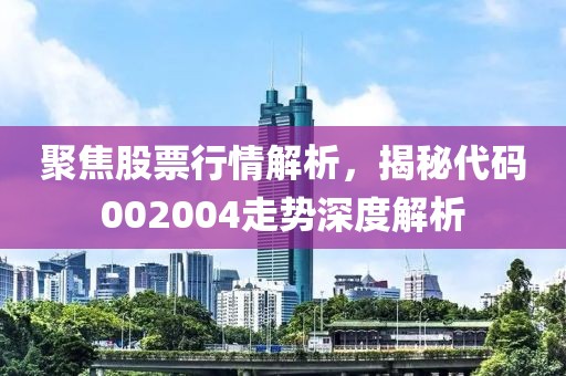 聚焦股票行情解析，揭秘代码002004走势深度解析
