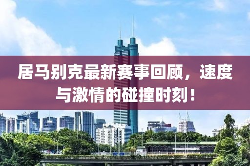 居马别克最新赛事回顾，速度与激情的碰撞时刻！