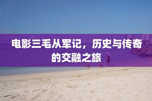 电影三毛从军记，历史与传奇的交融之旅