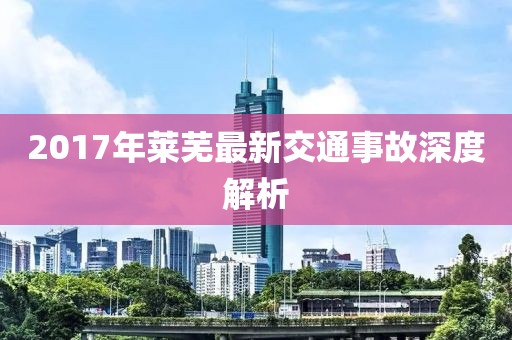 2017年莱芜最新交通事故深度解析