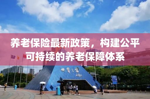 养老保险最新政策，构建公平可持续的养老保障体系