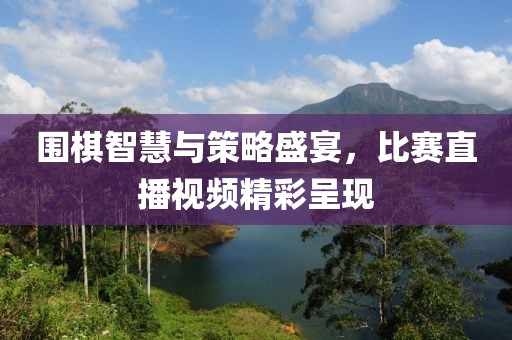 围棋智慧与策略盛宴，比赛直播视频精彩呈现