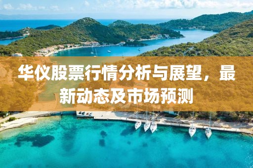 华仪股票行情分析与展望，最新动态及市场预测