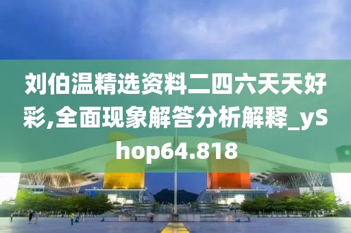 刘伯温精选资料二四六天天好彩,全面现象解答分析解释_yShop64.818