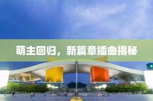 萌主回归，新篇章插曲揭秘