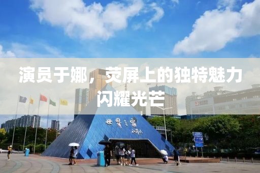 演员于娜，荧屏上的独特魅力闪耀光芒
