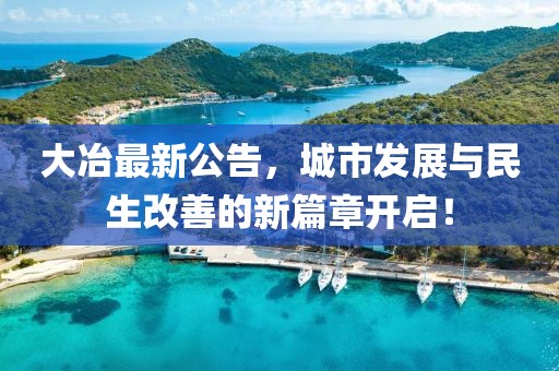 大冶最新公告，城市发展与民生改善的新篇章开启！