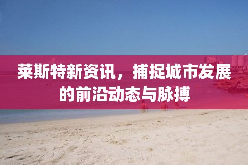 莱斯特新资讯，捕捉城市发展的前沿动态与脉搏