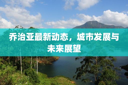 乔治亚最新动态，城市发展与未来展望