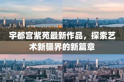 宇都宫紫苑最新作品，探索艺术新疆界的新篇章
