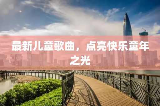 最新儿童歌曲，点亮快乐童年之光
