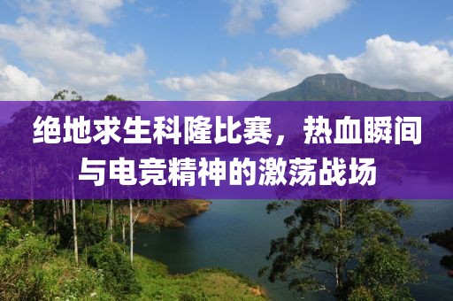 绝地求生科隆比赛，热血瞬间与电竞精神的激荡战场