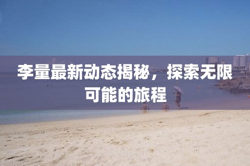 李量最新动态揭秘，探索无限可能的旅程