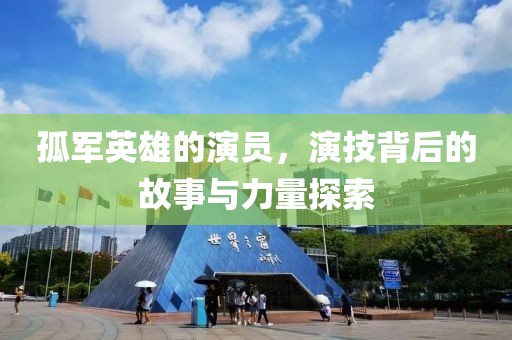孤军英雄的演员，演技背后的故事与力量探索