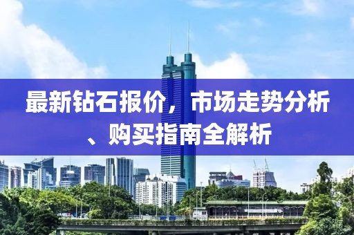 最新钻石报价，市场走势分析、购买指南全解析
