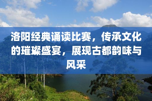 洛阳经典诵读比赛，传承文化的璀璨盛宴，展现古都韵味与风采