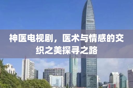 神医电视剧，医术与情感的交织之美探寻之路
