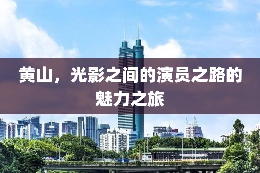 黄山，光影之间的演员之路的魅力之旅