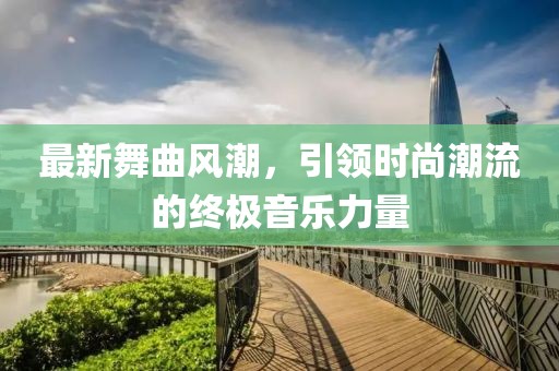 最新舞曲风潮，引领时尚潮流的终极音乐力量